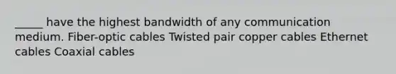 _____ have the highest bandwidth of any communication medium. Fiber-optic cables Twisted pair copper cables Ethernet cables Coaxial cables