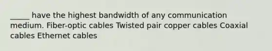 _____ have the highest bandwidth of any communication medium. Fiber-optic cables Twisted pair copper cables Coaxial cables Ethernet cables