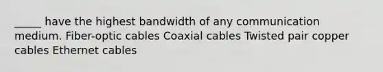 _____ have the highest bandwidth of any communication medium. Fiber-optic cables Coaxial cables Twisted pair copper cables Ethernet cables