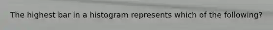 The highest bar in a histogram represents which of the following?