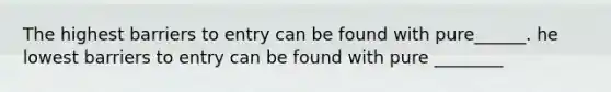 The highest barriers to entry can be found with pure______. he lowest barriers to entry can be found with pure ________