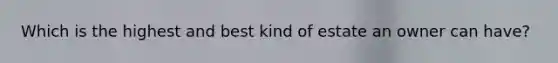 Which is the highest and best kind of estate an owner can have?