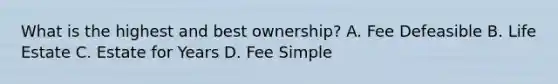 What is the highest and best ownership? A. Fee Defeasible B. Life Estate C. Estate for Years D. Fee Simple