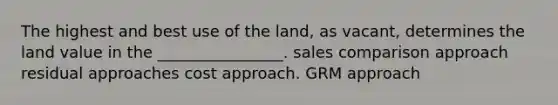 The highest and best use of the land, as vacant, determines the land value in the ________________. sales comparison approach residual approaches cost approach. GRM approach