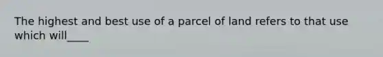 The highest and best use of a parcel of land refers to that use which will____