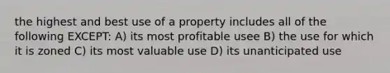 the highest and best use of a property includes all of the following EXCEPT: A) its most profitable usee B) the use for which it is zoned C) its most valuable use D) its unanticipated use