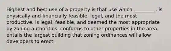 Highest and best use of a property is that use which _________. is physically and financially feasible, legal, and the most productive. is legal, feasible, and deemed the most appropriate by zoning authorities. conforms to other properties in the area. entails the largest building that zoning ordinances will allow developers to erect.