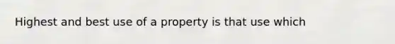 Highest and best use of a property is that use which