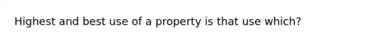 Highest and best use of a property is that use which?