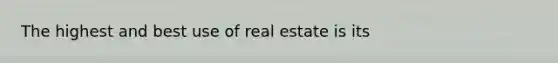 The highest and best use of real estate is its