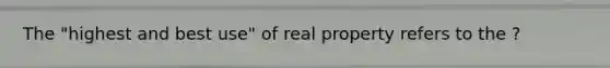 The "highest and best use" of real property refers to the ?