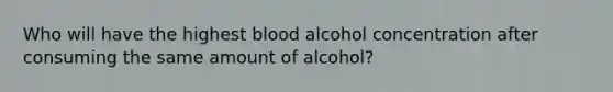 Who will have the highest blood alcohol concentration after consuming the same amount of alcohol?