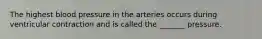 The highest blood pressure in the arteries occurs during ventricular contraction and is called the _______ pressure.