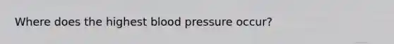 Where does the highest blood pressure occur?