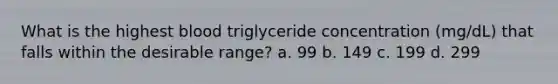 What is the highest blood triglyceride concentration (mg/dL) that falls within the desirable range? a. 99 b. 149 c. 199 d. 299