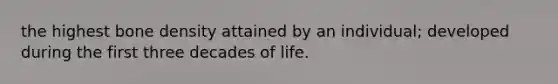 the highest bone density attained by an individual; developed during the first three decades of life.