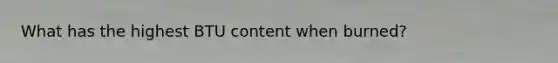 What has the highest BTU content when burned?