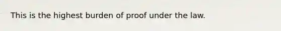 This is the highest burden of proof under the law.