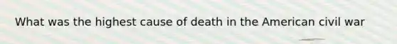 What was the highest cause of death in the American civil war