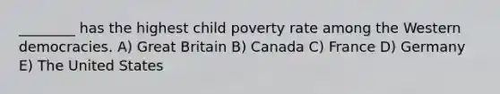 ________ has the highest child poverty rate among the Western democracies. A) Great Britain B) Canada C) France D) Germany E) The United States