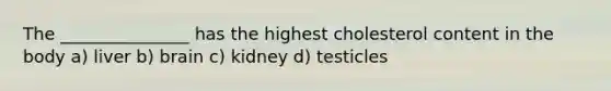 The _______________ has the highest cholesterol content in the body a) liver b) brain c) kidney d) testicles