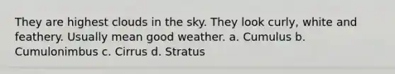 They are highest clouds in the sky. They look curly, white and feathery. Usually mean good weather. a. Cumulus b. Cumulonimbus c. Cirrus d. Stratus