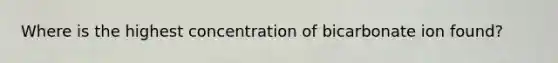 Where is the highest concentration of bicarbonate ion found?