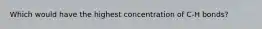 Which would have the highest concentration of C-H bonds?