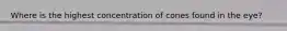 Where is the highest concentration of cones found in the eye?