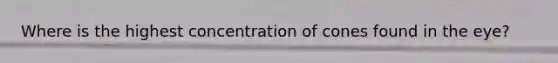 Where is the highest concentration of cones found in the eye?