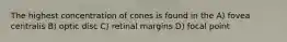 The highest concentration of cones is found in the A) fovea centralis B) optic disc C) retinal margins D) focal point