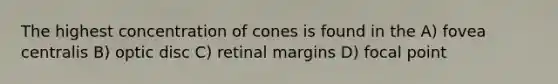 The highest concentration of cones is found in the A) fovea centralis B) optic disc C) retinal margins D) focal point