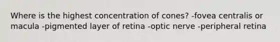 Where is the highest concentration of cones? -fovea centralis or macula -pigmented layer of retina -optic nerve -peripheral retina