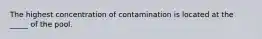 The highest concentration of contamination is located at the _____ of the pool.