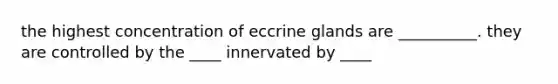 the highest concentration of eccrine glands are __________. they are controlled by the ____ innervated by ____