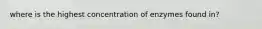 where is the highest concentration of enzymes found in?