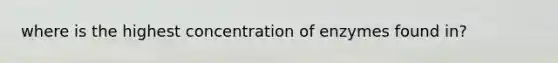 where is the highest concentration of enzymes found in?