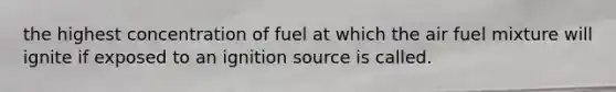 the highest concentration of fuel at which the air fuel mixture will ignite if exposed to an ignition source is called.