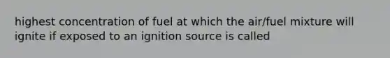 highest concentration of fuel at which the air/fuel mixture will ignite if exposed to an ignition source is called