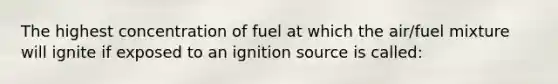 The highest concentration of fuel at which the air/fuel mixture will ignite if exposed to an ignition source is called: