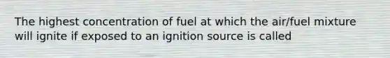 The highest concentration of fuel at which the air/fuel mixture will ignite if exposed to an ignition source is called