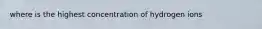 where is the highest concentration of hydrogen ions