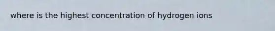 where is the highest concentration of hydrogen ions