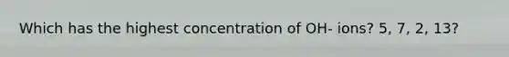 Which has the highest concentration of OH- ions? 5, 7, 2, 13?