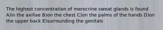 The highest concentration of merocrine sweat glands is found A)in the axillae B)on the chest C)on the palms of the hands D)on the upper back E)surrounding the genitals