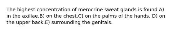 The highest concentration of merocrine sweat glands is found A) in the axillae.B) on the chest.C) on the palms of the hands. D) on the upper back.E) surrounding the genitals.