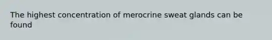 The highest concentration of merocrine sweat glands can be found