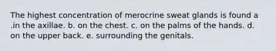 The highest concentration of merocrine sweat glands is found a .in the axillae. b. on the chest. c. on the palms of the hands. d. on the upper back. e. surrounding the genitals.