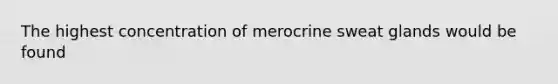 The highest concentration of merocrine sweat glands would be found