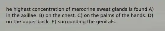 he highest concentration of merocrine sweat glands is found A) in the axillae. B) on the chest. C) on the palms of the hands. D) on the upper back. E) surrounding the genitals.